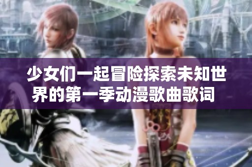 少女们一起冒险探索未知世界的第一季动漫歌曲歌词 解析