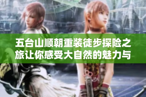 五台山顺朝重装徒步探险之旅让你感受大自然的魅力与挑战