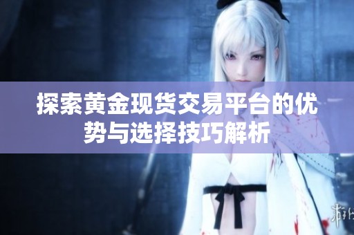 探索黄金现货交易平台的优势与选择技巧解析
