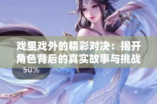 戏里戏外的精彩对决：揭开角色背后的真实故事与挑战