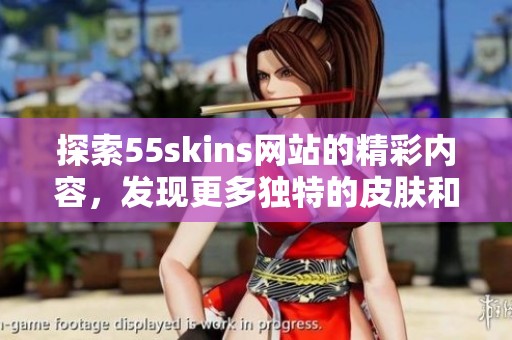 探索55skins网站的精彩内容，发现更多独特的皮肤和资源