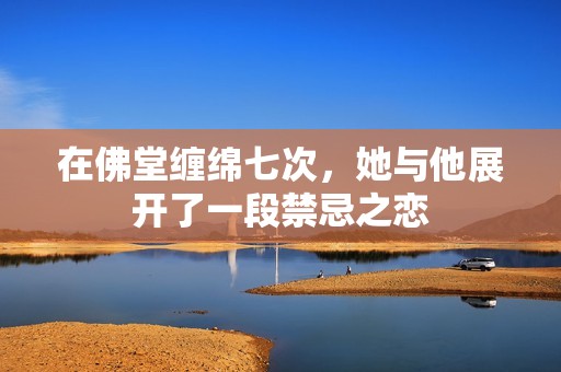 在佛堂缠绵七次，她与他展开了一段禁忌之恋