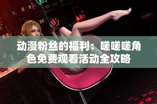 动漫粉丝的福利：嗟嗟嗟角色免费观看活动全攻略