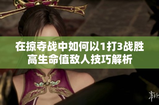在掠夺战中如何以1打3战胜高生命值敌人技巧解析