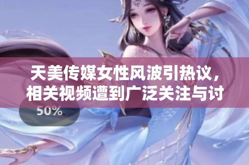 天美传媒女性风波引热议，相关视频遭到广泛关注与讨论