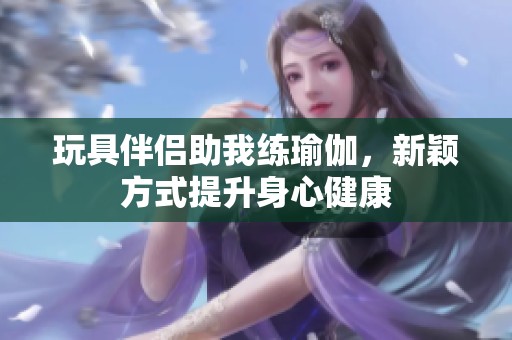 玩具伴侣助我练瑜伽，新颖方式提升身心健康