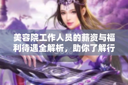 美容院工作人员的薪资与福利待遇全解析，助你了解行业现状