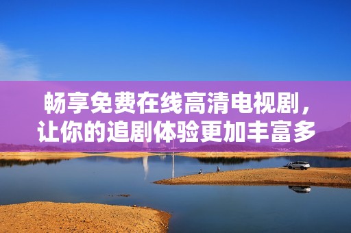畅享免费在线高清电视剧，让你的追剧体验更加丰富多彩