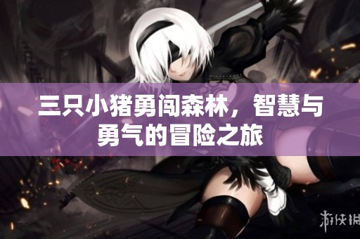 三只小猪勇闯森林，智慧与勇气的冒险之旅