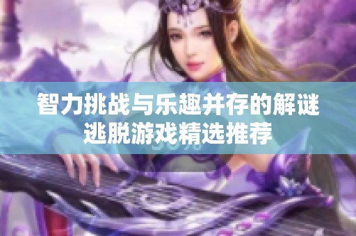 智力挑战与乐趣并存的解谜逃脱游戏精选推荐