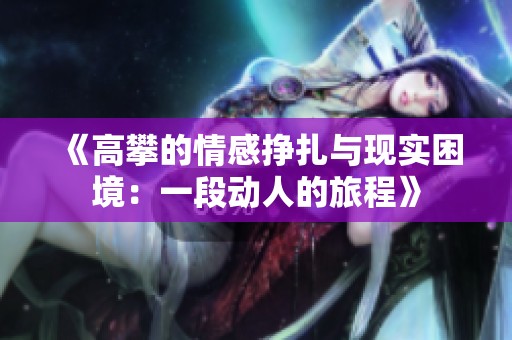 《高攀的情感挣扎与现实困境：一段动人的旅程》