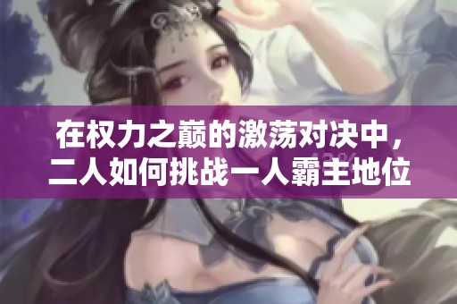 在权力之巅的激荡对决中，二人如何挑战一人霸主地位
