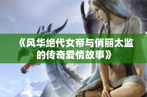 《风华绝代女帝与俏丽太监的传奇爱情故事》