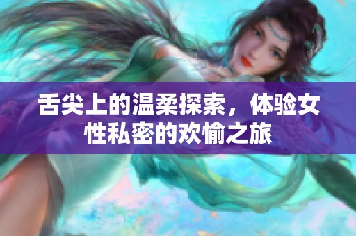 舌尖上的温柔探索，体验女性私密的欢愉之旅
