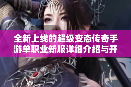 全新上线的超级变态传奇手游单职业新服详细介绍与开服时间解析