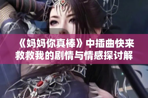 《妈妈你真棒》中插曲快来救救我的剧情与情感探讨解析