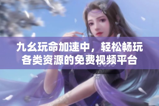 九幺玩命加速中，轻松畅玩各类资源的免费视频平台