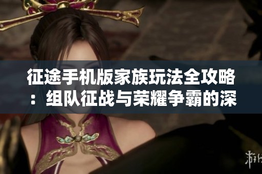 征途手机版家族玩法全攻略：组队征战与荣耀争霸的深度解析