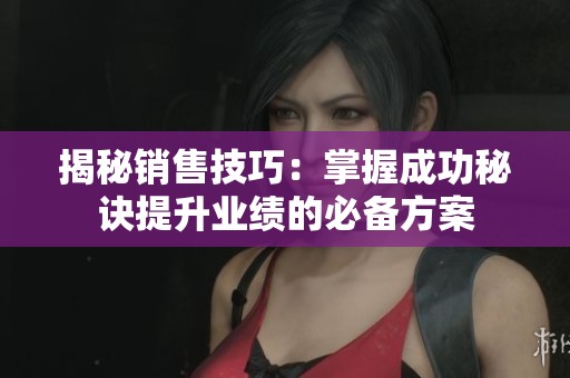 揭秘销售技巧：掌握成功秘诀提升业绩的必备方案