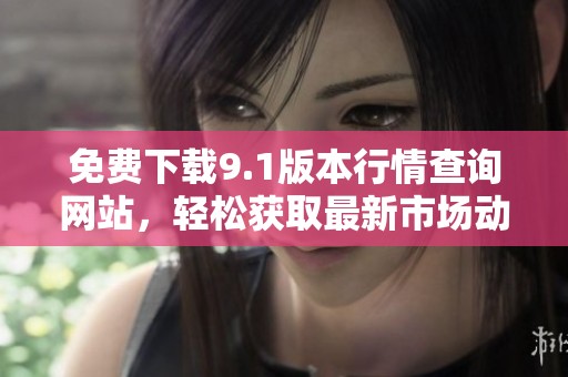 免费下载9.1版本行情查询网站，轻松获取最新市场动态