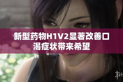 新型药物H1V2显著改善口渴症状带来希望