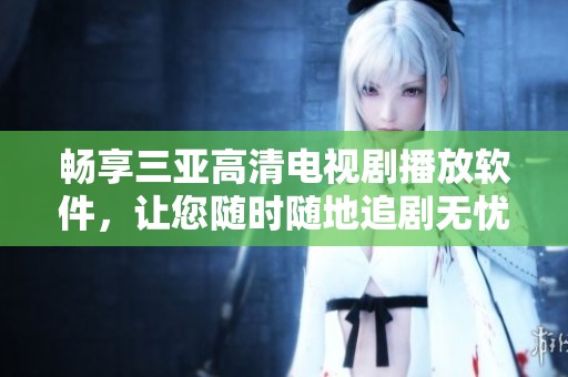 畅享三亚高清电视剧播放软件，让您随时随地追剧无忧