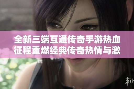 全新三端互通传奇手游热血征程重燃经典传奇热情与激情