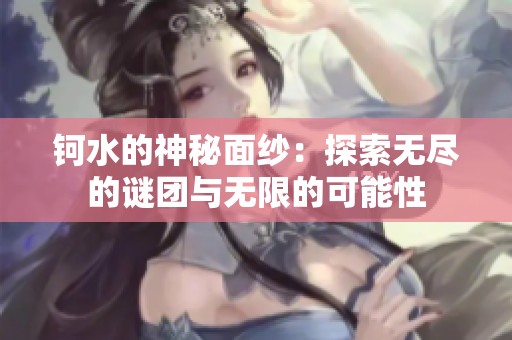 钶水的神秘面纱：探索无尽的谜团与无限的可能性
