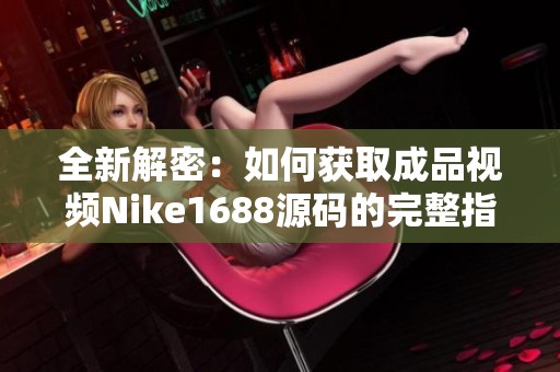 全新解密：如何获取成品视频Nike1688源码的完整指南
