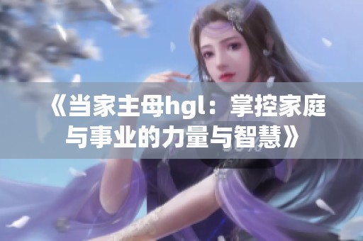 《当家主母hgl：掌控家庭与事业的力量与智慧》