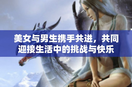 美女与男生携手共进，共同迎接生活中的挑战与快乐