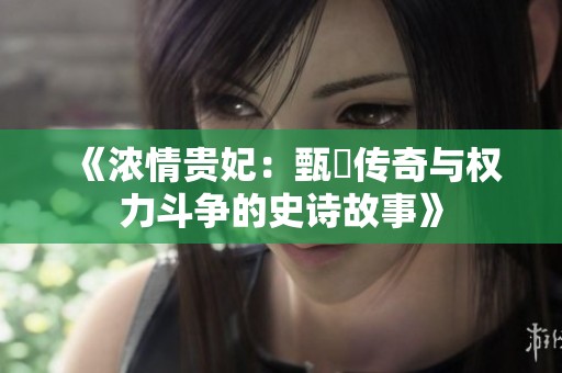 《浓情贵妃：甄嬛传奇与权力斗争的史诗故事》