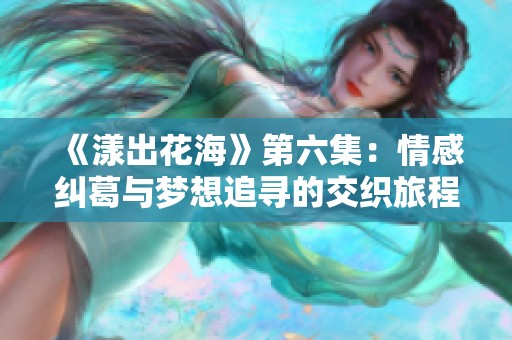 《漾出花海》第六集：情感纠葛与梦想追寻的交织旅程