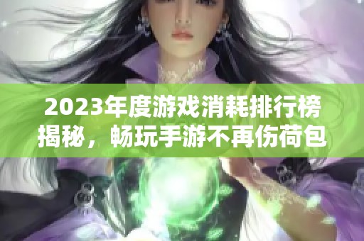 2023年度游戏消耗排行榜揭秘，畅玩手游不再伤荷包