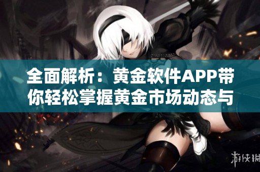 全面解析：黄金软件APP带你轻松掌握黄金市场动态与投资技巧