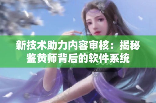 新技术助力内容审核：揭秘鉴黄师背后的软件系统