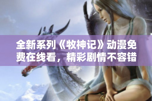 全新系列《牧神记》动漫免费在线看，精彩剧情不容错过！