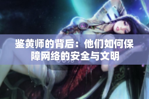 鉴黄师的背后：他们如何保障网络的安全与文明