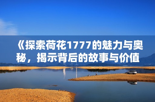 《探索荷花1777的魅力与奥秘，揭示背后的故事与价值》