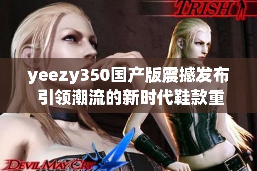 yeezy350国产版震撼发布 引领潮流的新时代鞋款重磅来袭