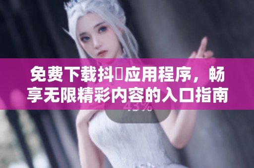 免费下载抖抈应用程序，畅享无限精彩内容的入口指南