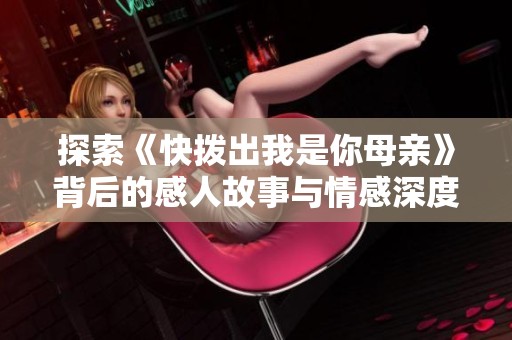 探索《快拨出我是你母亲》背后的感人故事与情感深度