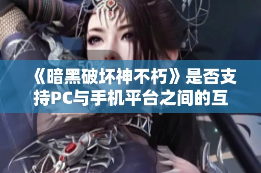《暗黑破坏神不朽》是否支持PC与手机平台之间的互通游戏体验？