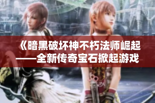 《暗黑破坏神不朽法师崛起——全新传奇宝石掀起游戏风暴》