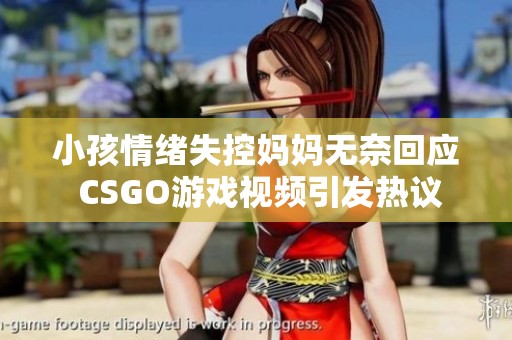 小孩情绪失控妈妈无奈回应 CSGO游戏视频引发热议