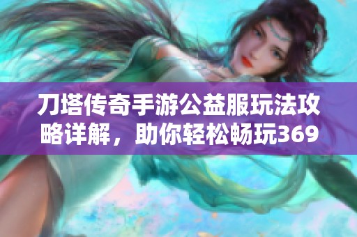 刀塔传奇手游公益服玩法攻略详解，助你轻松畅玩369手游网