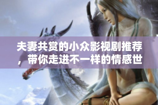 夫妻共赏的小众影视剧推荐，带你走进不一样的情感世界