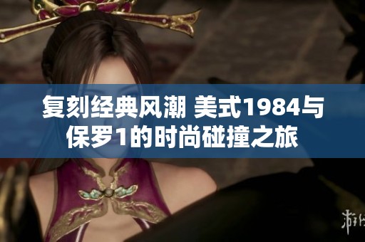 复刻经典风潮 美式1984与保罗1的时尚碰撞之旅