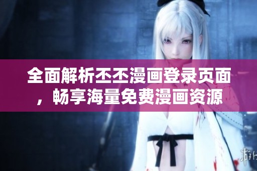 全面解析丕丕漫画登录页面，畅享海量免费漫画资源