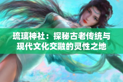 琉璃神社：探秘古老传统与现代文化交融的灵性之地